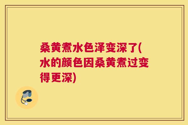 桑黄煮水色泽变深了(水的颜色因桑黄煮过变得更深)