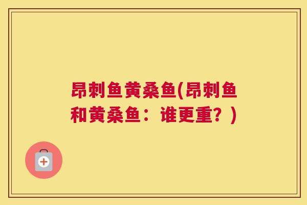 昂刺鱼黄桑鱼(昂刺鱼和黄桑鱼：谁更重？)