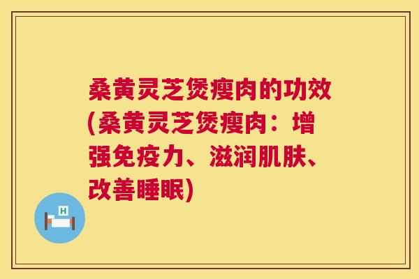 桑黄灵芝煲瘦肉的功效(桑黄灵芝煲瘦肉：增强免疫力、滋润、改善)