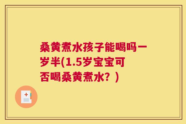 桑黄煮水孩子能喝吗一岁半(1.5岁宝宝可否喝桑黄煮水？)