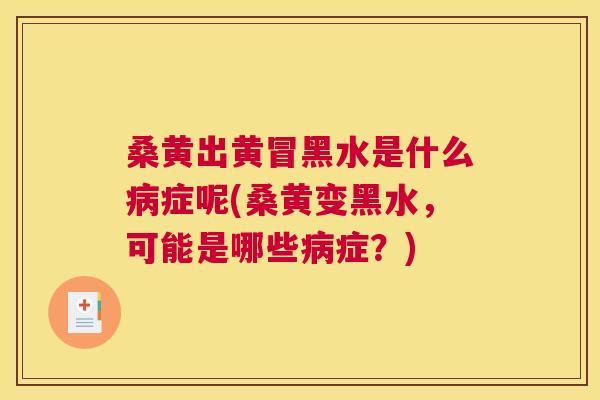 桑黄出黄冒黑水是什么症呢(桑黄变黑水，可能是哪些症？)