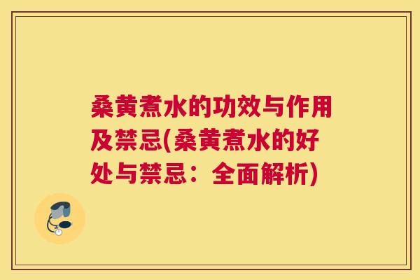 桑黄煮水的功效与作用及禁忌(桑黄煮水的好处与禁忌：全面解析)