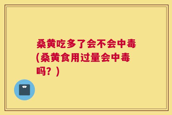 桑黄吃多了会不会中毒(桑黄食用过量会中毒吗？)