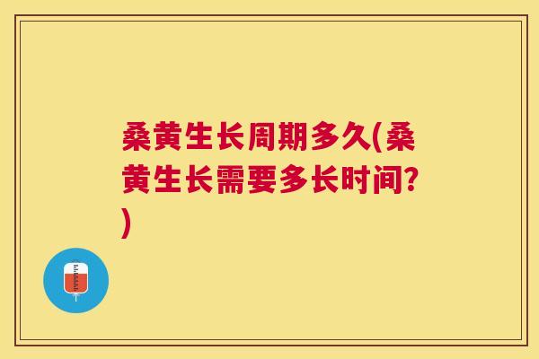 桑黄生长周期多久(桑黄生长需要多长时间？)