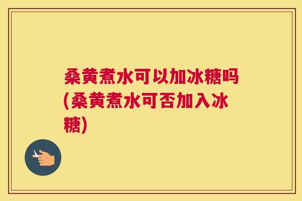 桑黄煮水可以加冰糖吗(桑黄煮水可否加入冰糖)