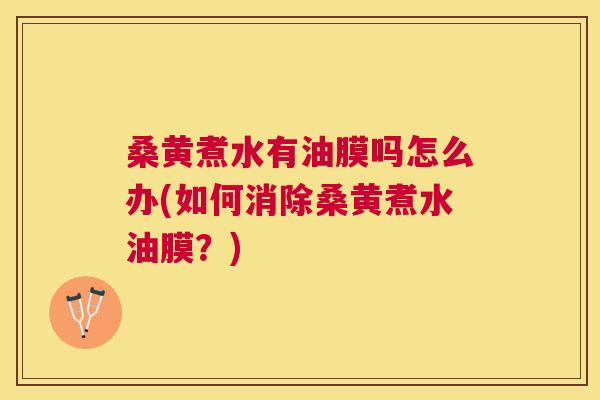 桑黄煮水有油膜吗怎么办(如何消除桑黄煮水油膜？)