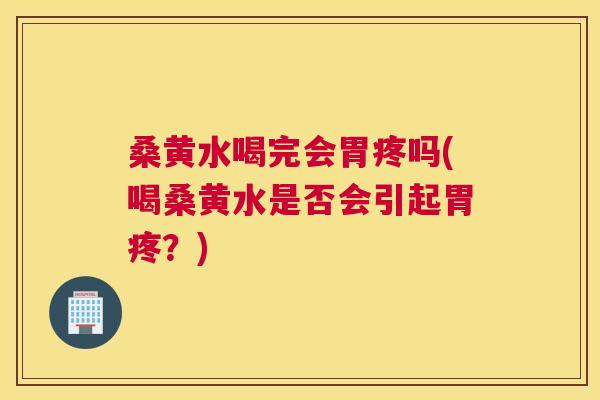 桑黄水喝完会胃疼吗(喝桑黄水是否会引起胃疼？)