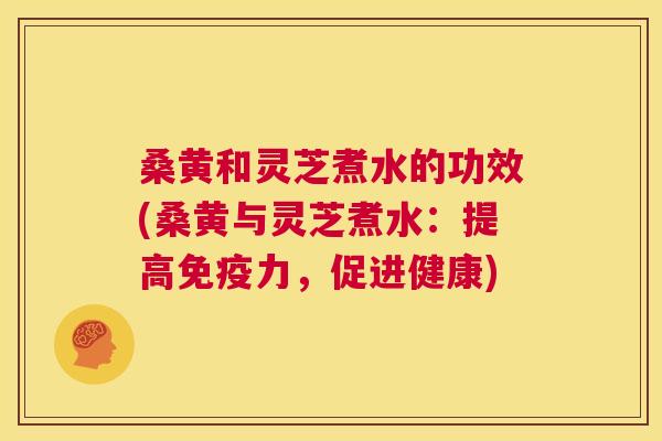 桑黄和灵芝煮水的功效(桑黄与灵芝煮水：提高力，促进健康)