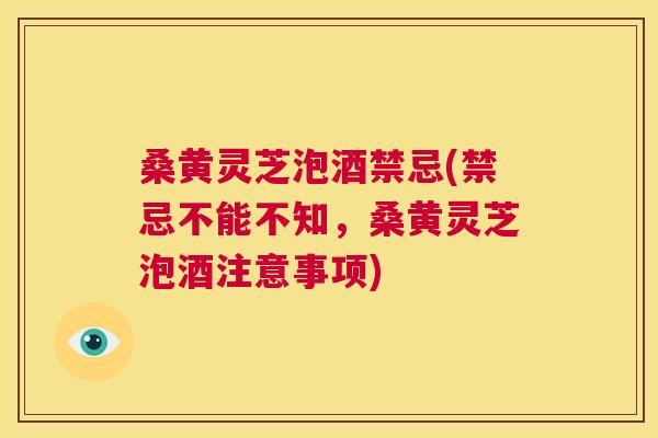 桑黄灵芝泡酒禁忌(禁忌不能不知，桑黄灵芝泡酒注意事项)