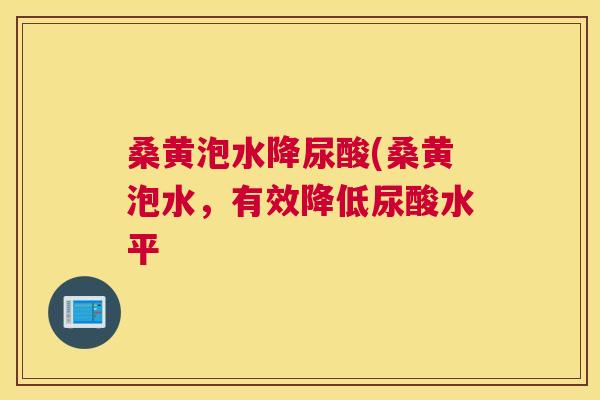 桑黄泡水降尿酸(桑黄泡水，有效降低尿酸水平