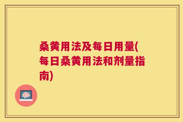 桑黄用法及每日用量(每日桑黄用法和剂量指南)