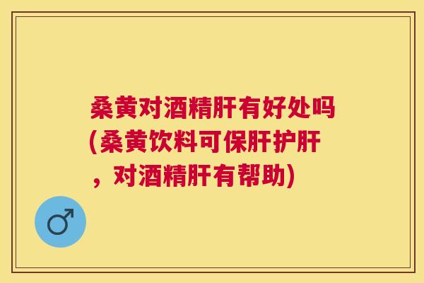 桑黄对酒精有好处吗(桑黄饮料可，对酒精有帮助)