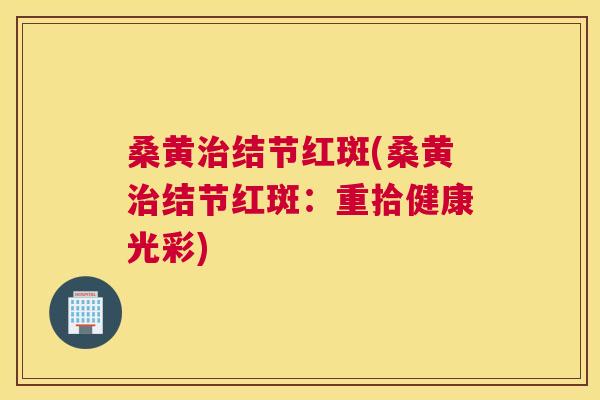 桑黄结节红斑(桑黄结节红斑：重拾健康光彩)