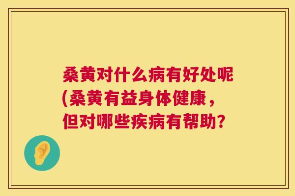 桑黄对什么有好处呢(桑黄有益身体健康，但对哪些有帮助？