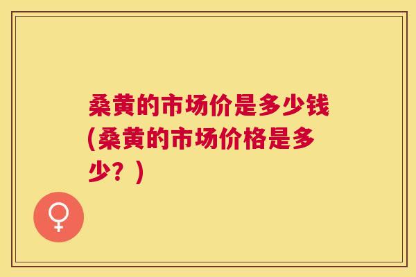 桑黄的市场价是多少钱(桑黄的市场价格是多少？)