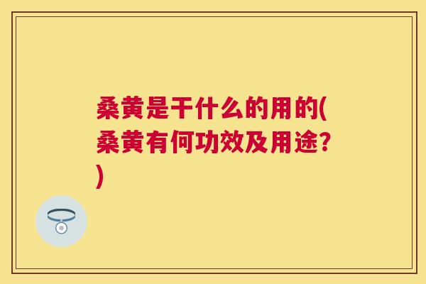 桑黄是干什么的用的(桑黄有何功效及用途？)