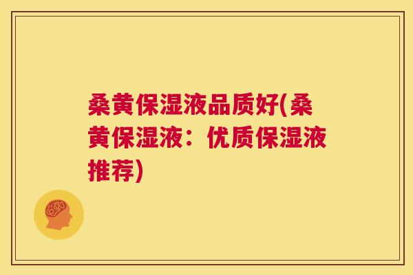 桑黄保湿液品质好(桑黄保湿液：优质保湿液推荐)