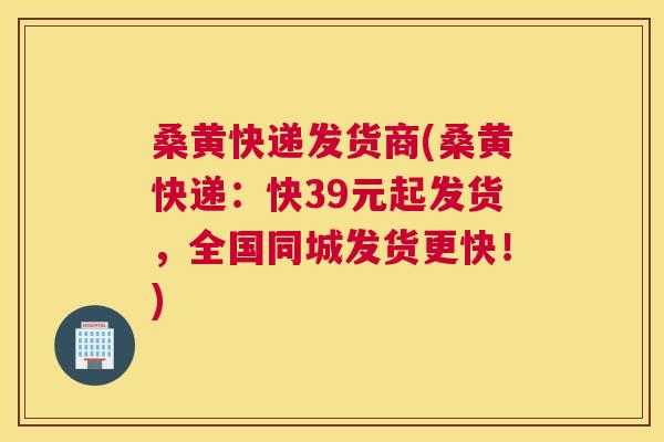 桑黄快递发货商(桑黄快递：快39元起发货，全国同城发货更快！)