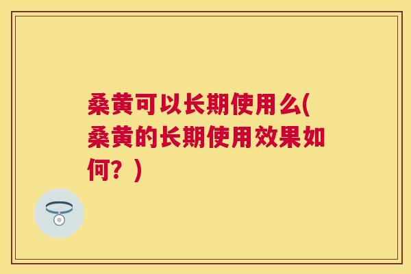 桑黄可以长期使用么(桑黄的长期使用效果如何？)