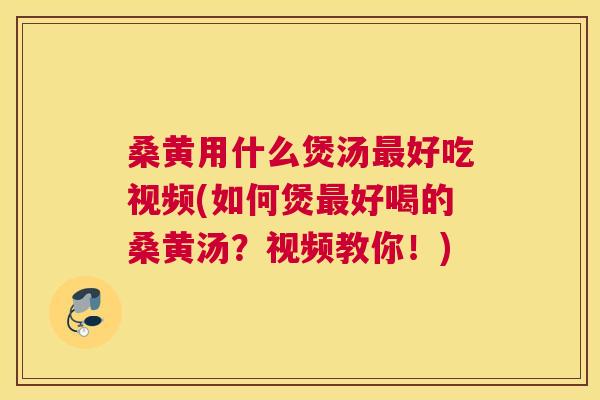 桑黄用什么煲汤好吃视频(如何煲好喝的桑黄汤？视频教你！)