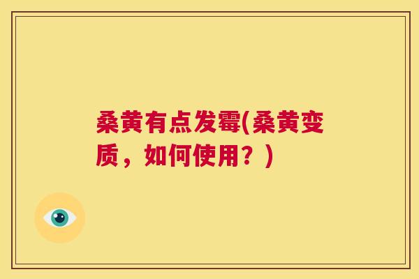 桑黄有点发霉(桑黄变质，如何使用？)