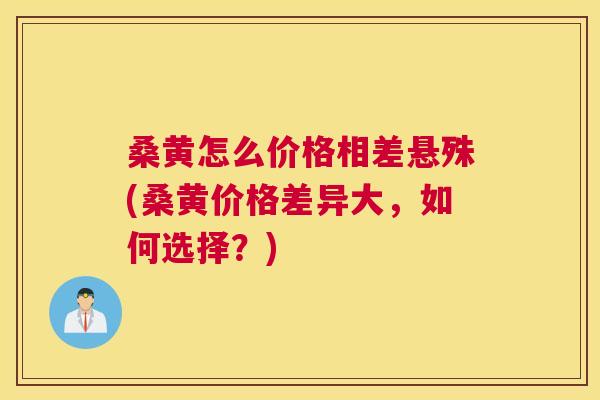 桑黄怎么价格相差悬殊(桑黄价格差异大，如何选择？)