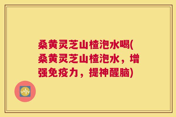 桑黄灵芝山楂泡水喝(桑黄灵芝山楂泡水，增强力，提神醒脑)