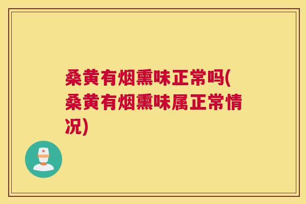 桑黄有烟熏味正常吗(桑黄有烟熏味属正常情况)
