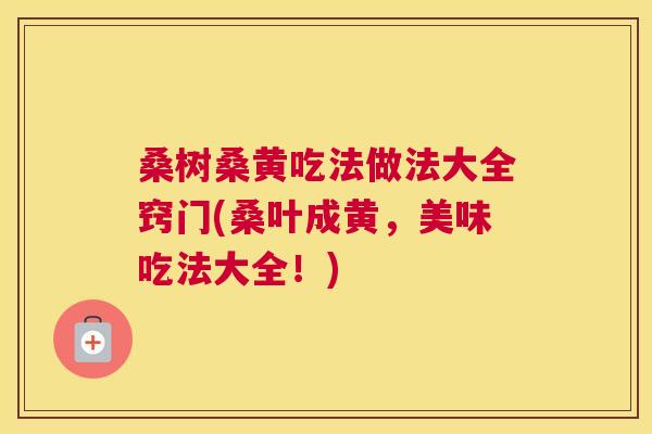 桑树桑黄吃法做法大全窍门(桑叶成黄，美味吃法大全！)