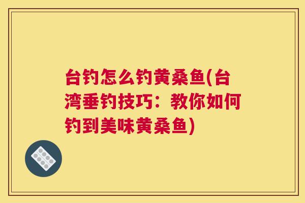 台钓怎么钓黄桑鱼(台湾垂钓技巧：教你如何钓到美味黄桑鱼)