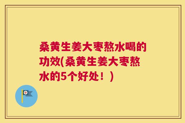 桑黄生姜大枣熬水喝的功效(桑黄生姜大枣熬水的5个好处！)