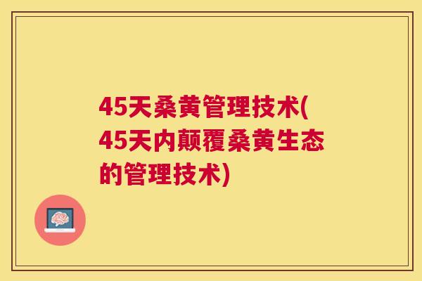 45天桑黄管理技术(45天内颠覆桑黄生态的管理技术)