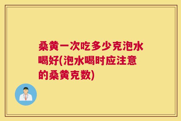 桑黄一次吃多少克泡水喝好(泡水喝时应注意的桑黄克数)