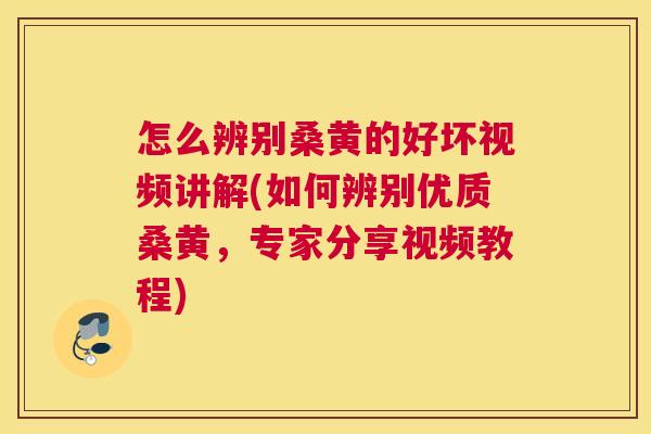 怎么辨别桑黄的好坏视频讲解(如何辨别优质桑黄，专家分享视频教程)