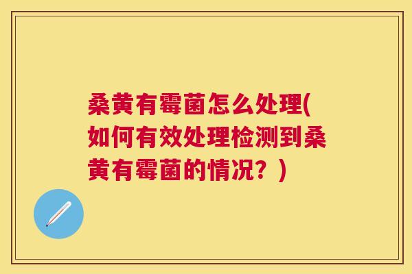 桑黄有霉菌怎么处理(如何有效处理检测到桑黄有霉菌的情况？)