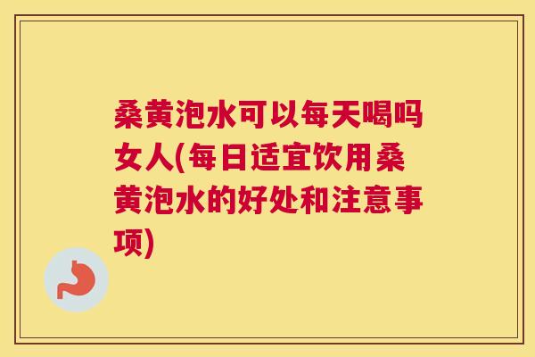 桑黄泡水可以每天喝吗女人(每日适宜饮用桑黄泡水的好处和注意事项)