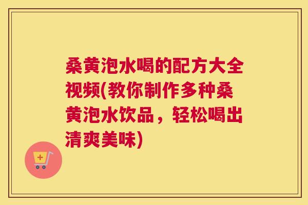 桑黄泡水喝的配方大全视频(教你制作多种桑黄泡水饮品，轻松喝出清爽美味)
