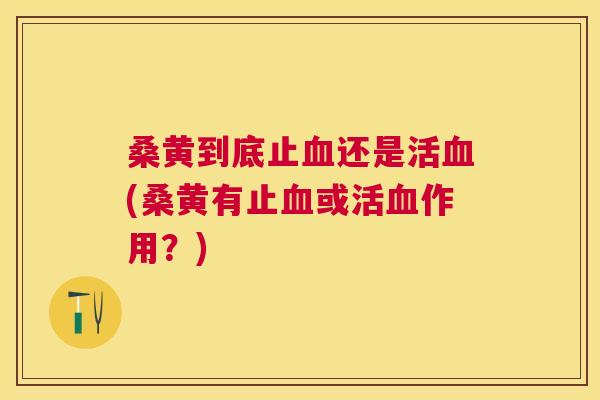 桑黄到底止还是活(桑黄有止或活作用？)