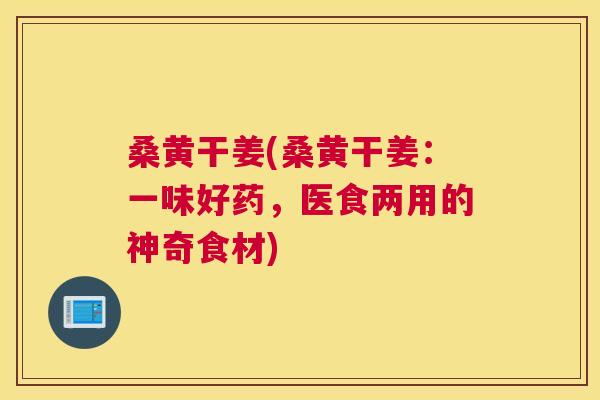 桑黄干姜(桑黄干姜：一味好药，医食两用的神奇食材)