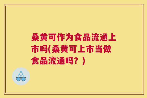 桑黄可作为食品流通上市吗(桑黄可上市当做食品流通吗？)