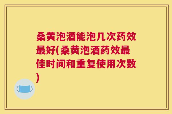 桑黄泡酒能泡几次好(桑黄泡酒佳时间和重复使用次数)