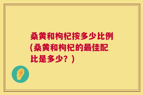 桑黄和枸杞按多少比例(桑黄和枸杞的佳配比是多少？)