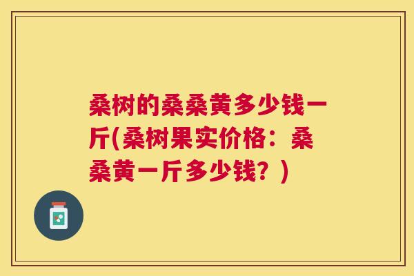 桑树的桑桑黄多少钱一斤(桑树果实价格：桑桑黄一斤多少钱？)