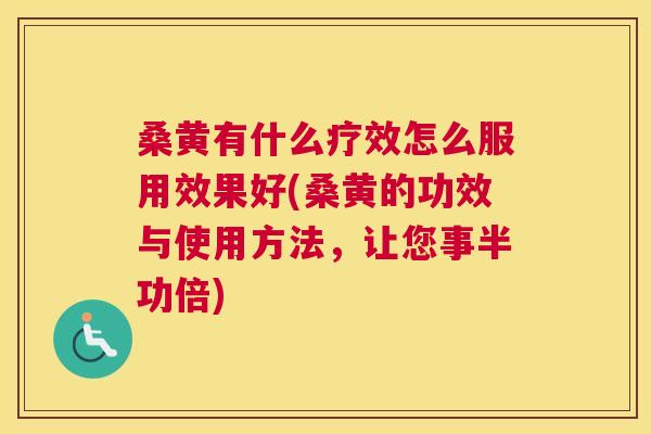 桑黄有什么疗效怎么服用效果好(桑黄的功效与使用方法，让您事半功倍)