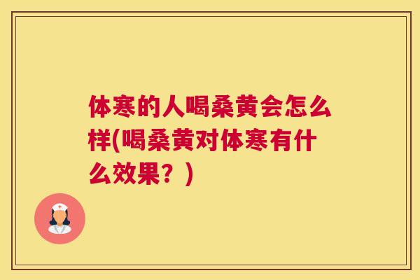 体寒的人喝桑黄会怎么样(喝桑黄对体寒有什么效果？)