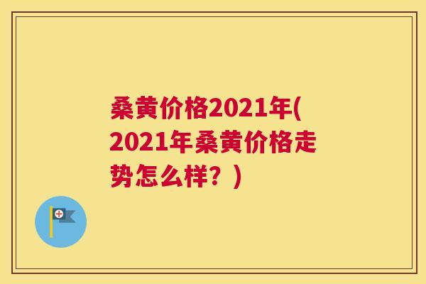 桑黄价格2021年(2021年桑黄价格走势怎么样？)