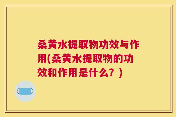 桑黄水提取物功效与作用(桑黄水提取物的功效和作用是什么？)