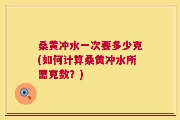 桑黄冲水一次要多少克(如何计算桑黄冲水所需克数？)