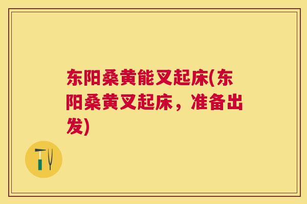 东阳桑黄能叉起床(东阳桑黄叉起床，准备出发)