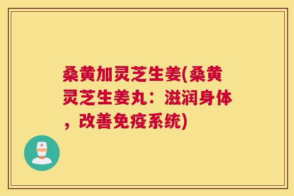 桑黄加灵芝生姜(桑黄灵芝生姜丸：滋润身体，改善系统)